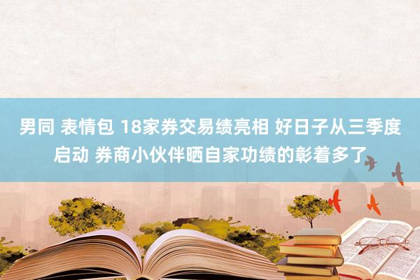 男同 表情包 18家券交易绩亮相 好日子从三季度启动 券商小伙伴晒自家功绩的彰着多了