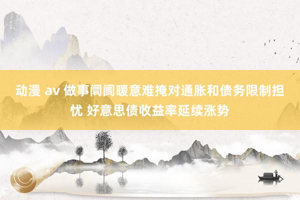 动漫 av 做事阛阓暖意难掩对通胀和债务限制担忧 好意思债收益率延续涨势