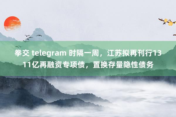 拳交 telegram 时隔一周，江苏拟再刊行1311亿再融资专项债，置换存量隐性债务