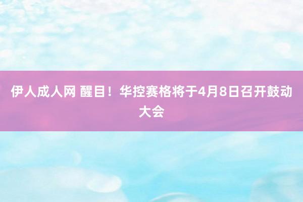 伊人成人网 醒目！华控赛格将于4月8日召开鼓动大会