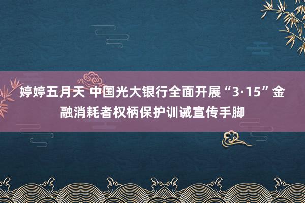 婷婷五月天 中国光大银行全面开展“3·15”金融消耗者权柄保护训诫宣传手脚