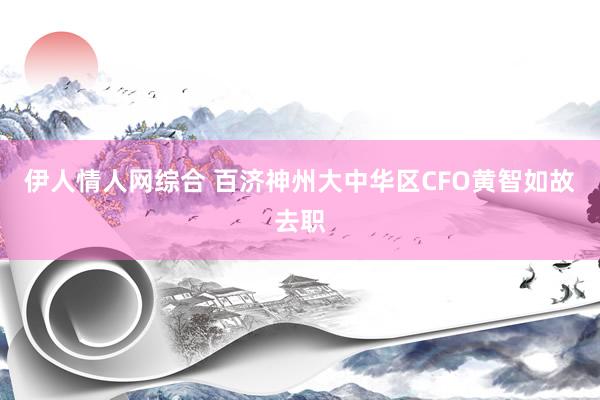 伊人情人网综合 百济神州大中华区CFO黄智如故去职