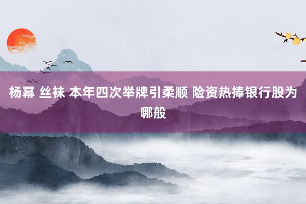 杨幂 丝袜 本年四次举牌引柔顺 险资热捧银行股为哪般