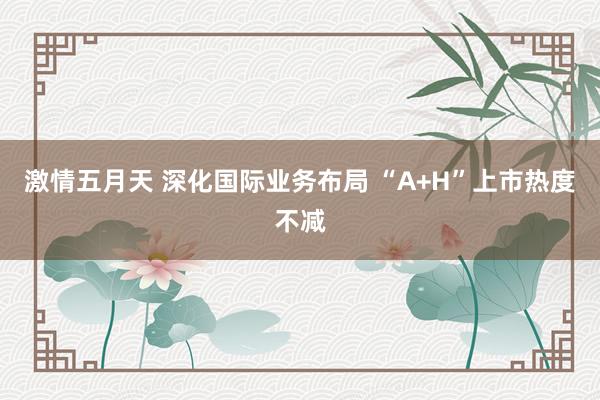 激情五月天 深化国际业务布局 “A+H”上市热度不减