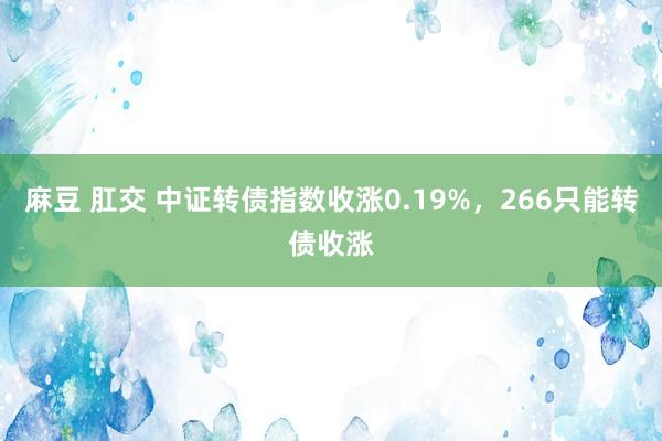 麻豆 肛交 中证转债指数收涨0.19%，266只能转债收涨