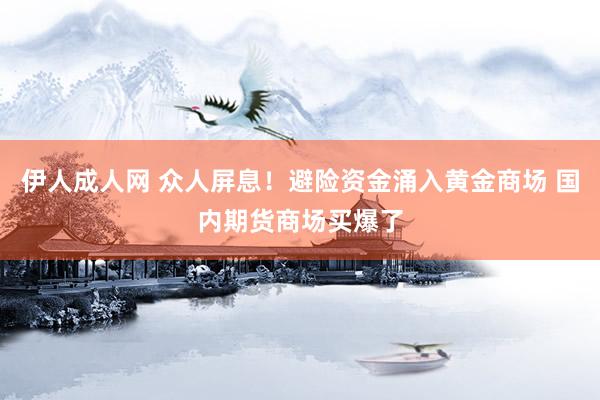 伊人成人网 众人屏息！避险资金涌入黄金商场 国内期货商场买爆了