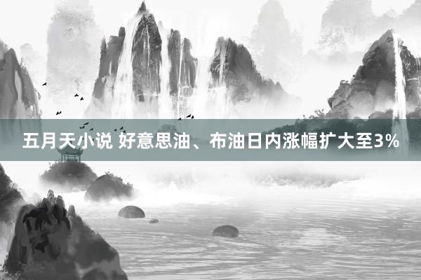 五月天小说 好意思油、布油日内涨幅扩大至3%