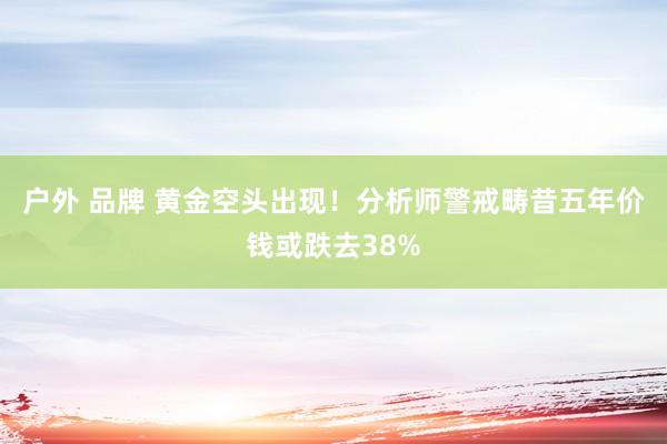 户外 品牌 黄金空头出现！分析师警戒畴昔五年价钱或跌去38%