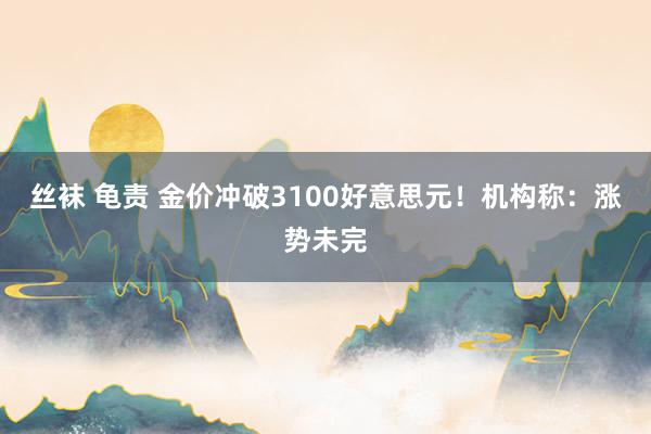 丝袜 龟责 金价冲破3100好意思元！机构称：涨势未完
